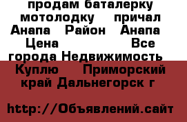 продам баталерку мотолодку 22 причал Анапа › Район ­ Анапа › Цена ­ 1 800 000 - Все города Недвижимость » Куплю   . Приморский край,Дальнегорск г.